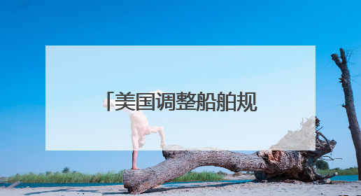美国调整船舶规则：停靠收费或降低90% 不再苛求美国船只占比
