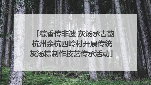 粽香传非遗 灰汤承古韵 杭州余杭四岭村开展传统灰汤粽制作技艺传承活动