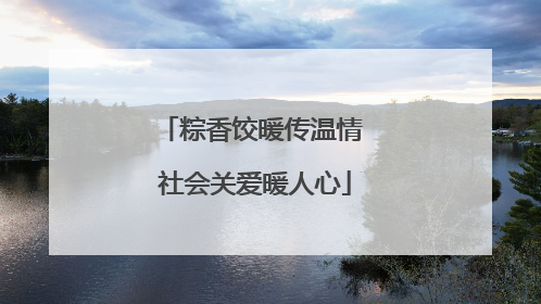 粽香饺暖传温情 社会关爱暖人心