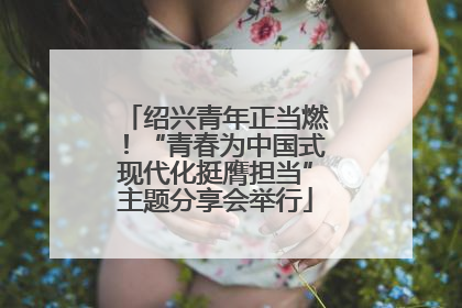 绍兴青年正当燃！“青春为中国式现代化挺膺担当”主题分享会举行