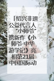 绍兴非遗公益代言人“小师爷”携新作《小师爷·中华游学记》亮相第21届中国国际动漫