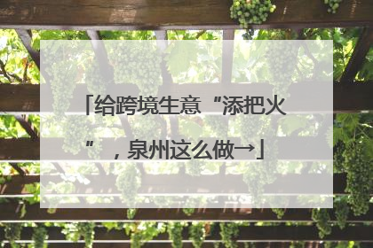 给跨境生意“添把火”，泉州这么做→