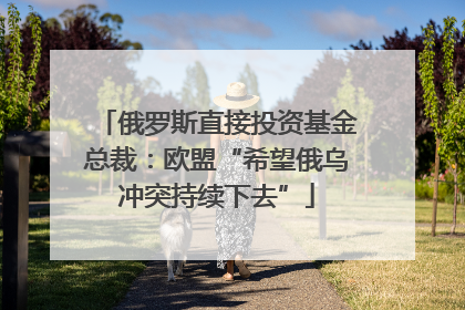 俄罗斯直接投资基金总裁：欧盟“希望俄乌冲突持续下去”