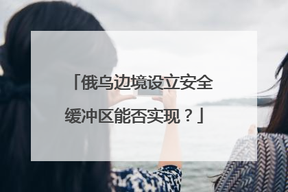 俄乌边境设立安全缓冲区能否实现？