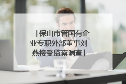 保山市管国有企业专职外部董事刘燕接受监察调查