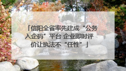 信阳全省率先建成“公务入企码”平台 企业即时评价让执法不“任性”