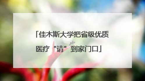佳木斯大学把省级优质医疗“请”到家门口