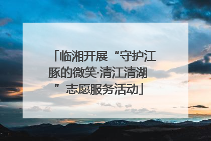 临湘开展“守护江豚的微笑·清江清湖”志愿服务活动