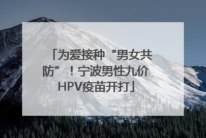 为爱接种“男女共防”！宁波男性九价HPV疫苗开打