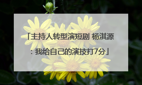 主持人转型演短剧 杨淇源：我给自己的演技打7分
