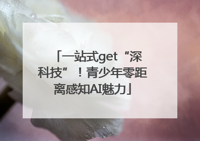 一站式get“深科技”！青少年零距离感知AI魅力