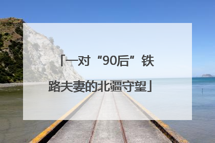 一对“90后”铁路夫妻的北疆守望