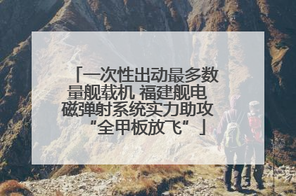 一次性出动最多数量舰载机 福建舰电磁弹射系统实力助攻“全甲板放飞”
