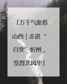 万千气象看山西｜走进“百变”忻州，览晋北风华