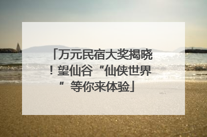 万元民宿大奖揭晓！望仙谷“仙侠世界”等你来体验