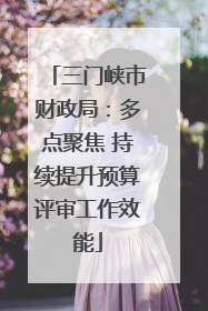 三门峡市财政局：多点聚焦 持续提升预算评审工作效能