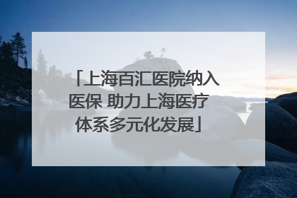 上海百汇医院纳入医保 助力上海医疗体系多元化发展