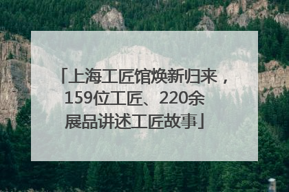 上海工匠馆焕新归来，159位工匠、220余展品讲述工匠故事