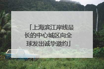 上海滨江岸线最长的中心城区向全球发出诚挚邀约