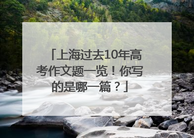 上海过去10年高考作文题一览！你写的是哪一篇？
