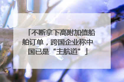不断拿下高附加值船舶订单，跨国企业称中国已是“主航道”