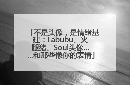 不是头像，是情绪基建：Labubu、火腿猪、Soul头像……和那些像你的表情