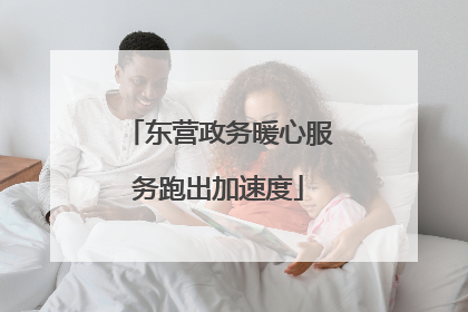 东营政务暖心服务跑出加速度