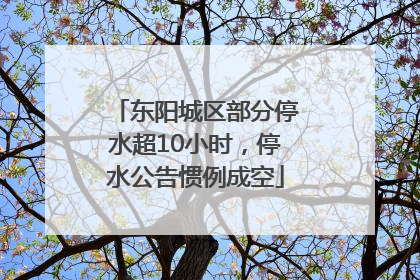 东阳城区部分停水超10小时，停水公告惯例成空