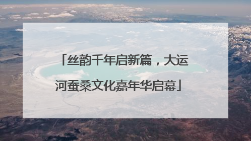 丝韵千年启新篇，大运河蚕桑文化嘉年华启幕