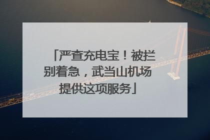 严查充电宝！被拦别着急，武当山机场提供这项服务