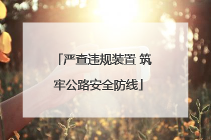 严查违规装置 筑牢公路安全防线
