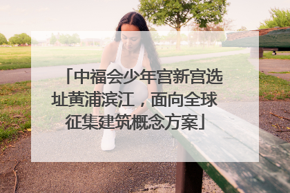 中福会少年宫新宫选址黄浦滨江，面向全球征集建筑概念方案