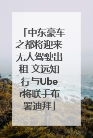 中东豪车之都将迎来无人驾驶出租 文远知行与Uber将联手布署迪拜