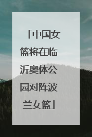 中国女篮将在临沂奥体公园对阵波兰女篮