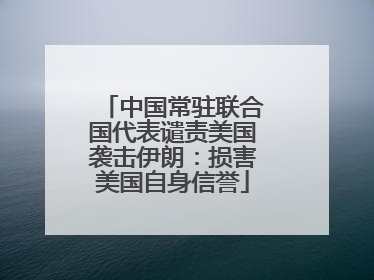 中国常驻联合国代表谴责美国袭击伊朗：损害美国自身信誉