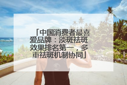中国消费者最喜爱品牌：淡斑祛斑效果排名第一，多重祛斑机制协同