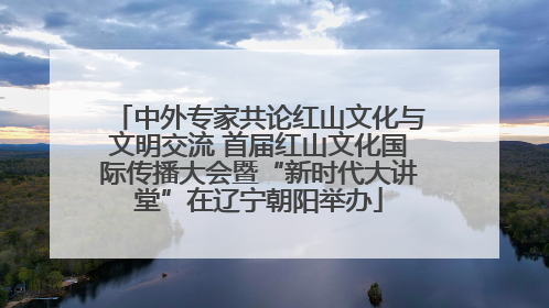 中外专家共论红山文化与文明交流 首届红山文化国际传播大会暨“新时代大讲堂”在辽宁朝阳举办