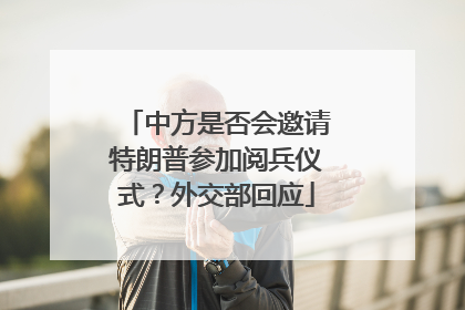 中方是否会邀请特朗普参加阅兵仪式？外交部回应
