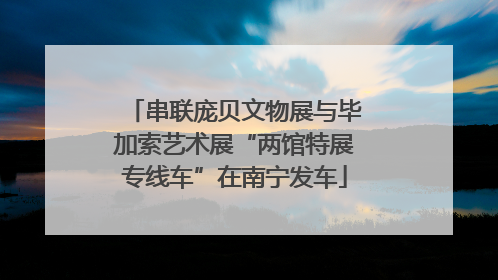 串联庞贝文物展与毕加索艺术展“两馆特展专线车”在南宁发车