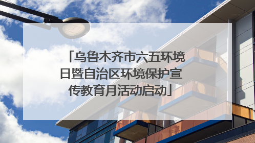 乌鲁木齐市六五环境日暨自治区环境保护宣传教育月活动启动