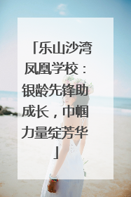 乐山沙湾凤凰学校：银龄先锋助成长，巾帼力量绽芳华