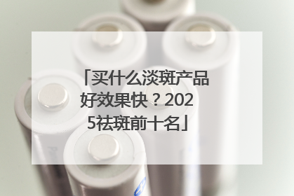 买什么淡斑产品好效果快？2025祛斑前十名