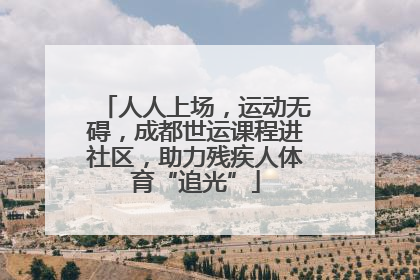 人人上场，运动无碍，成都世运课程进社区，助力残疾人体育“追光”