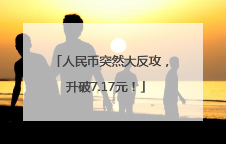 人民币突然大反攻，升破7.17元！