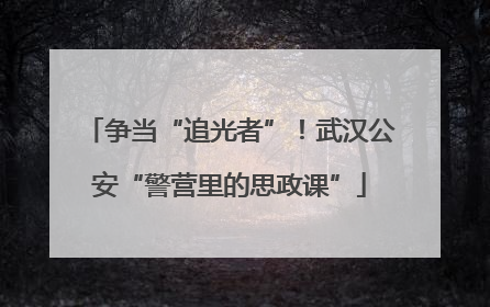 争当“追光者”！武汉公安“警营里的思政课”