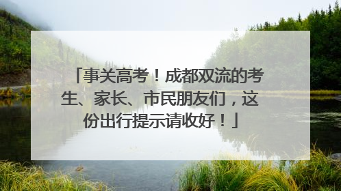 事关高考！成都双流的考生、家长、市民朋友们，这份出行提示请收好！