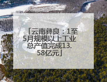 云南彝良：1至5月规模以上工业总产值完成13.58亿元