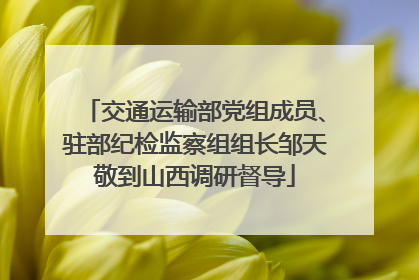 交通运输部党组成员、驻部纪检监察组组长邹天敬到山西调研督导