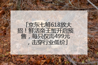 京东七鲜618放大招！鲜活帝王蟹开启预售，每只仅需499元，击穿行业低价