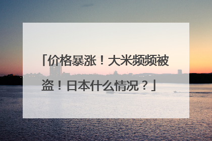 价格暴涨！大米频频被盗！日本什么情况？